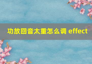 功放回音太重怎么调 effect